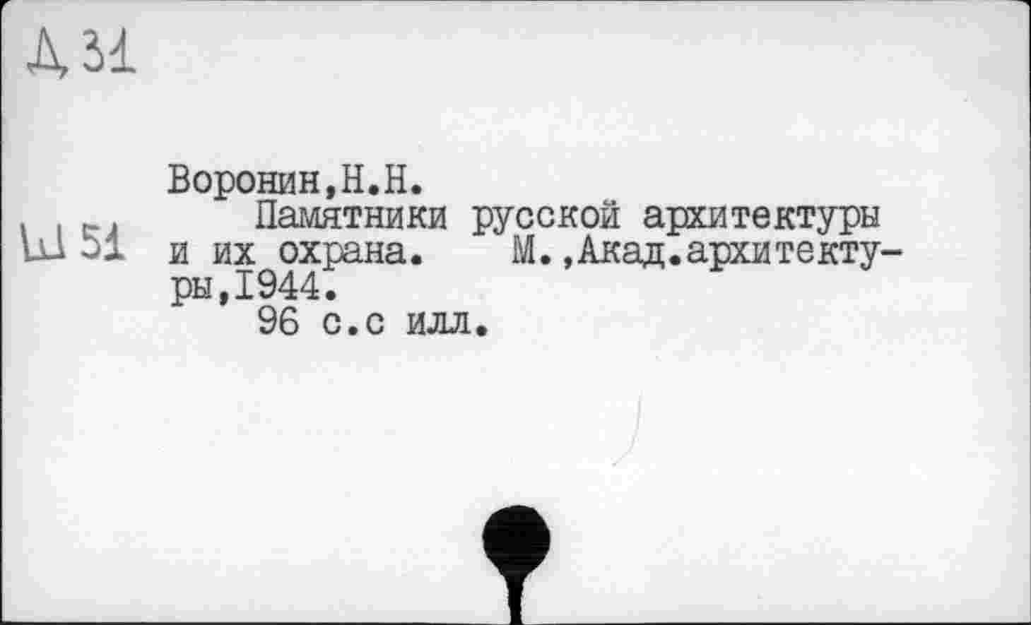 ﻿Дії
Воронин,H.H.
, , Памятники русской архитектуры lu 51 и их охрана.	М.,Акад.архитекту-
ры, 1944.
96 с.с илл.